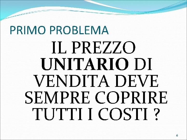 PRIMO PROBLEMA IL PREZZO UNITARIO DI VENDITA DEVE SEMPRE COPRIRE TUTTI I COSTI ?