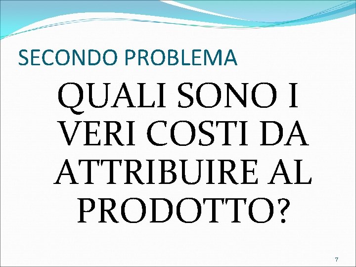 SECONDO PROBLEMA QUALI SONO I VERI COSTI DA ATTRIBUIRE AL PRODOTTO? 7 