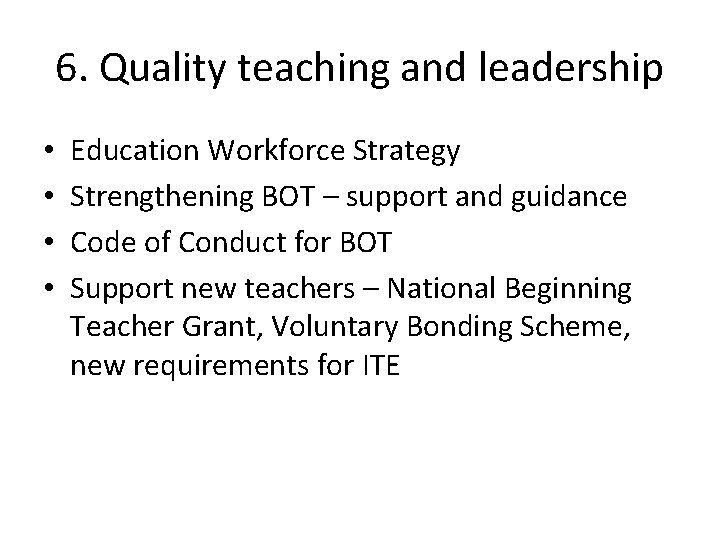 6. Quality teaching and leadership • • Education Workforce Strategy Strengthening BOT – support