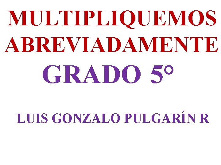 MULTIPLIQUEMOS ABREVIADAMENTE GRADO 5° LUIS GONZALO PULGARÍN R 