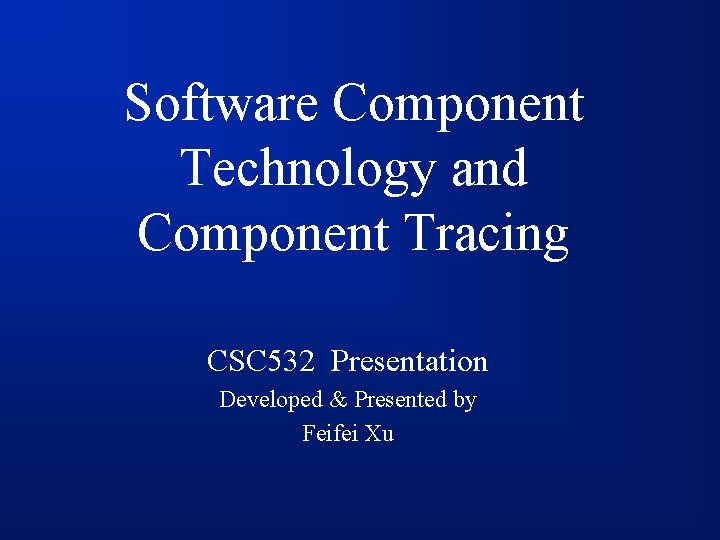 Software Component Technology and Component Tracing CSC 532 Presentation Developed & Presented by Feifei