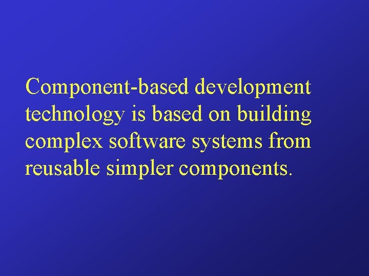 Component-based development technology is based on building complex software systems from reusable simpler components.