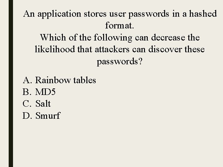 An application stores user passwords in a hashed format. Which of the following can