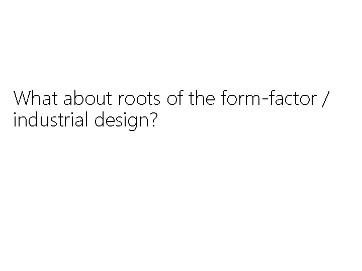 What about roots of the form-factor / industrial design? 