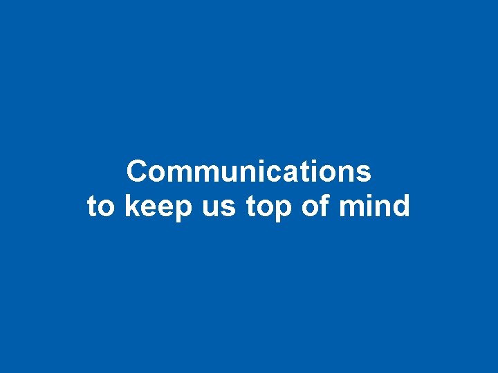 Communications to keep us top of mind 