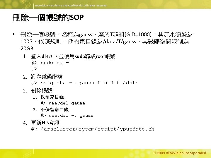ARAVision Proprietary and Confidential. All rights reserved. 刪除一個帳號的SOP • 刪除一個帳號，名稱為gauss，屬於T群組(GID=1000)，其流水編號為 1007，依照規則，他的家目錄為/data/T/gauss，其磁碟空間限制為 20 GB 1.