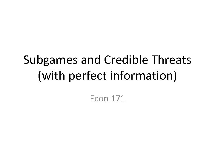 Subgames and Credible Threats (with perfect information) Econ 171 