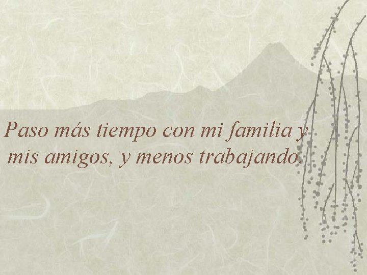 Paso más tiempo con mi familia y mis amigos, y menos trabajando. 