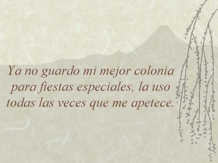 Ya no guardo mi mejor colonia para fiestas especiales, la uso todas las veces