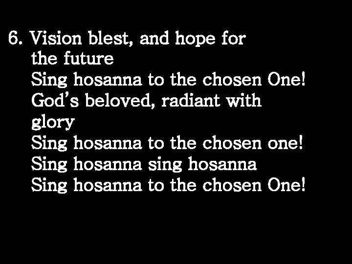 6. Vision blest, and hope for the future Sing hosanna to the chosen One!