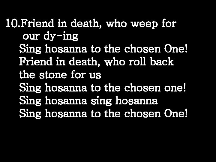 10. Friend in death, who weep for our dy-ing Sing hosanna to the chosen