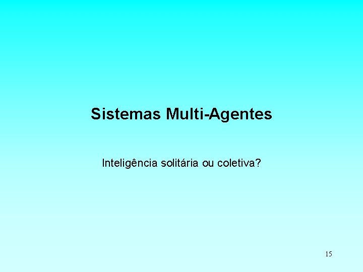 Sistemas Multi-Agentes Inteligência solitária ou coletiva? 15 