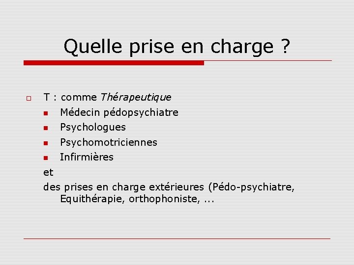 Quelle prise en charge ? T : comme Thérapeutique Médecin pédopsychiatre Psychologues Psychomotriciennes Infirmières