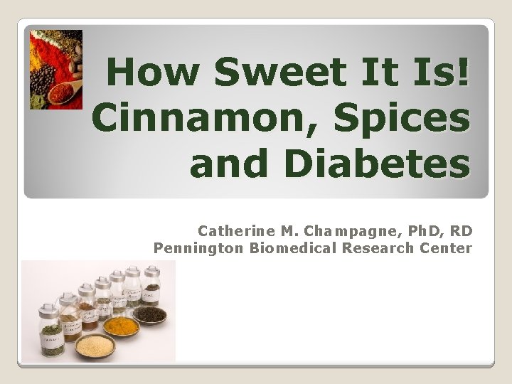 How Sweet It Is! Cinnamon, Spices and Diabetes Catherine M. Champagne, Ph. D, RD
