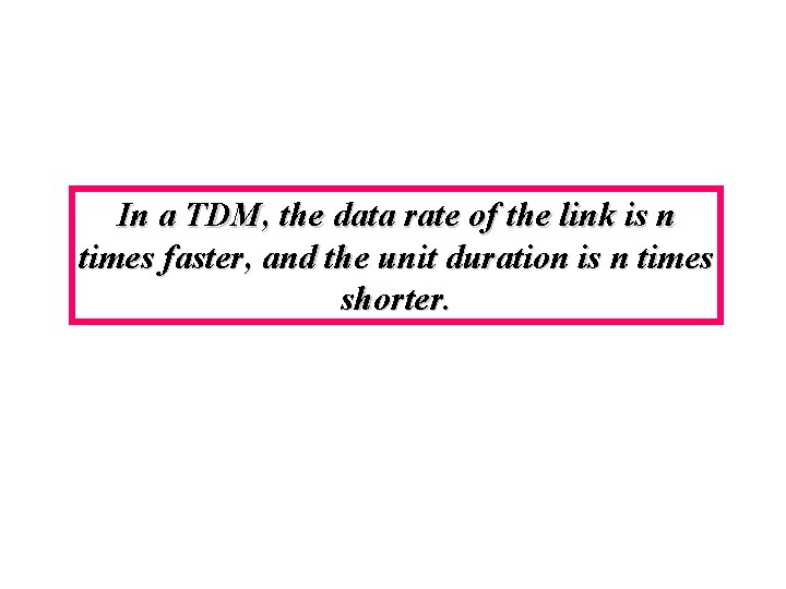 In a TDM, the data rate of the link is n times faster, and