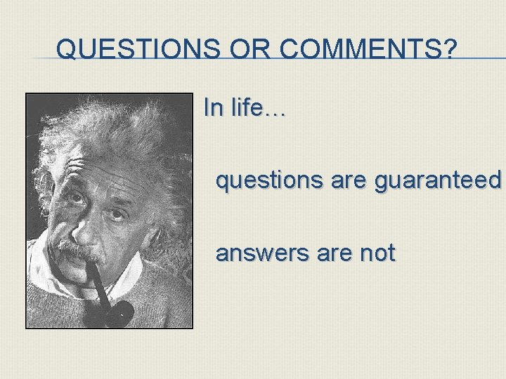 QUESTIONS OR COMMENTS? In life… questions are guaranteed answers are not 