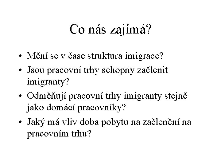 Co nás zajímá? • Mění se v čase struktura imigrace? • Jsou pracovní trhy