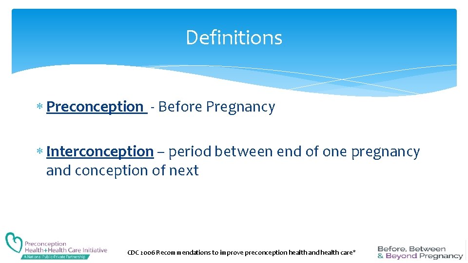 Definitions Preconception - Before Pregnancy Interconception – period between end of one pregnancy and