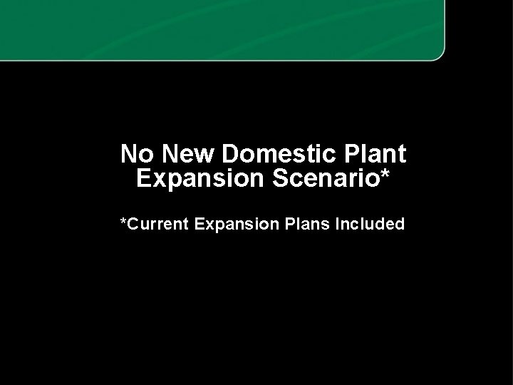 No New Domestic Plant Expansion Scenario* *Current Expansion Plans Included 