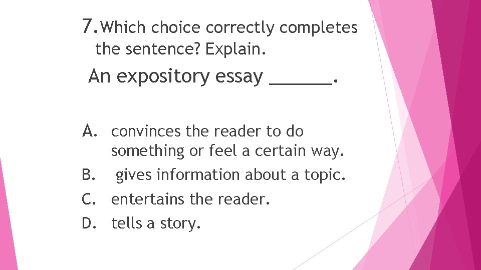 7. Which choice correctly completes the sentence? Explain. An expository essay ______. A. convinces