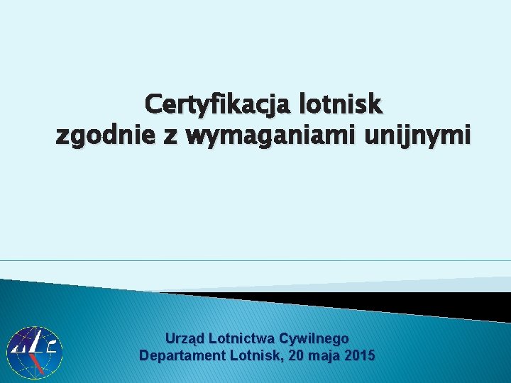 Certyfikacja lotnisk zgodnie z wymaganiami unijnymi Urząd Lotnictwa Cywilnego Departament Lotnisk, 20 maja 2015