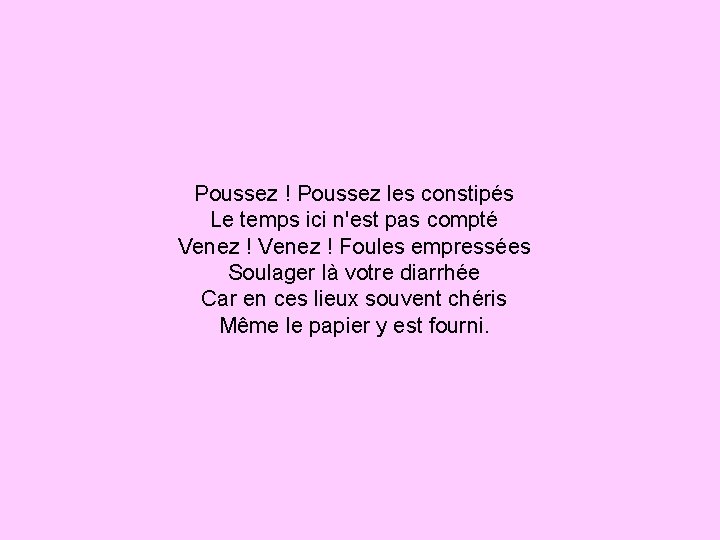 Poussez ! Poussez les constipés Le temps ici n'est pas compté Venez ! Foules