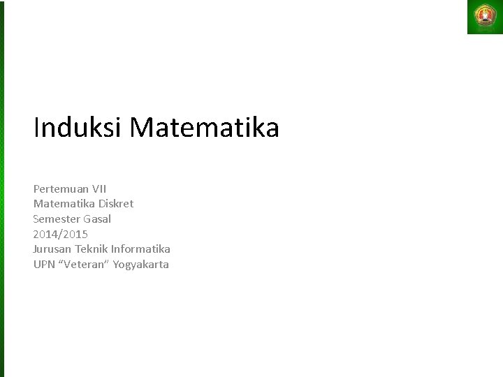 Induksi Matematika Pertemuan VII Matematika Diskret Semester Gasal 2014/2015 Jurusan Teknik Informatika UPN “Veteran”