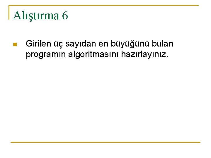 Alıştırma 6 n Girilen üç sayıdan en büyüğünü bulan programın algoritmasını hazırlayınız. 