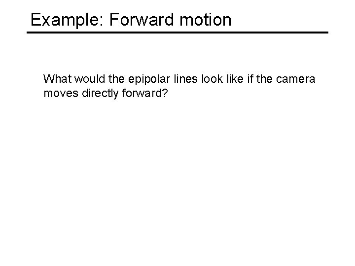 Example: Forward motion What would the epipolar lines look like if the camera moves