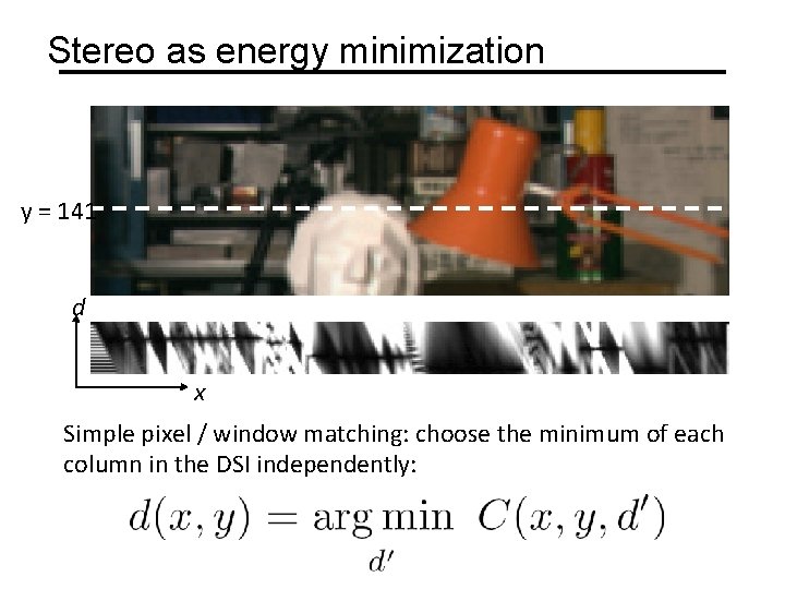 Stereo as energy minimization y = 141 d x Simple pixel / window matching: