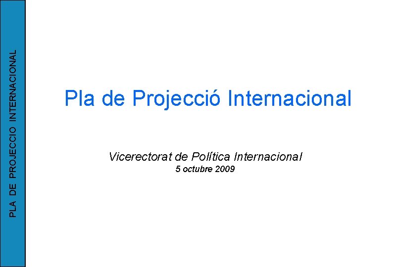 PLA DE PROJECCIO INTERNACIONAL Pla de Projecció Internacional Vicerectorat de Política Internacional 5 octubre
