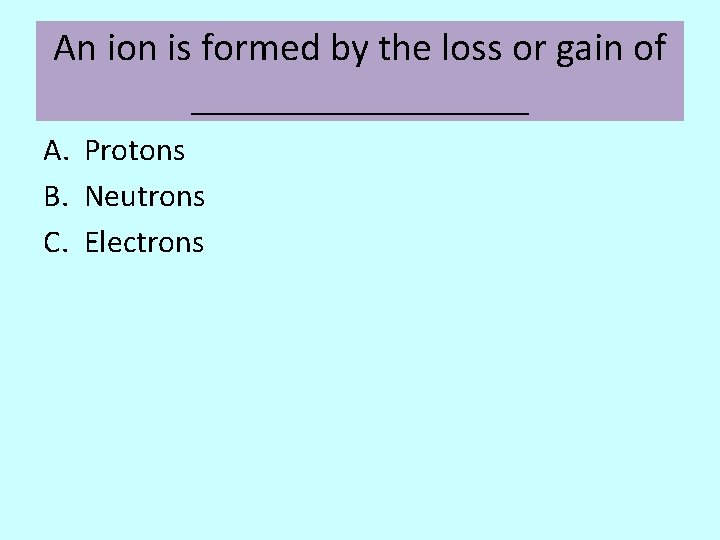 An ion is formed by the loss or gain of _________ A. Protons B.