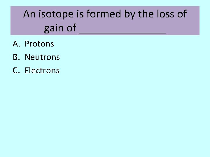 An isotope is formed by the loss of gain of ________ A. Protons B.