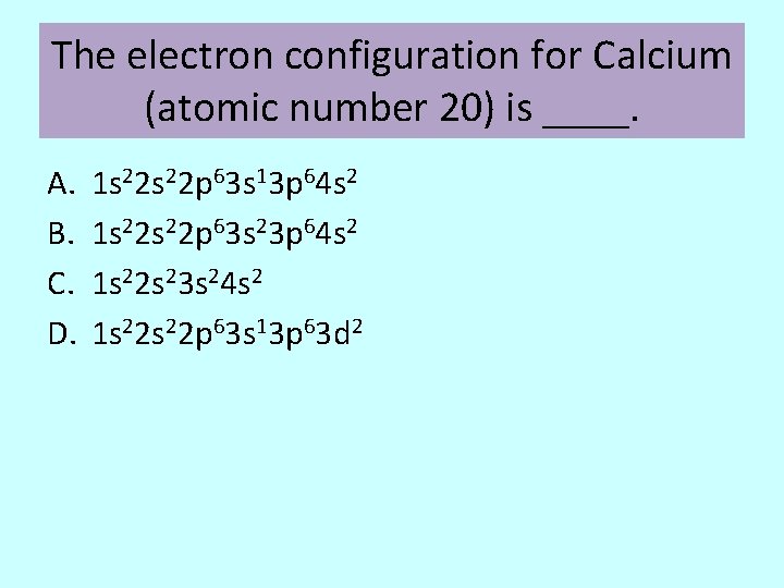 The electron configuration for Calcium (atomic number 20) is ____. A. B. C. D.