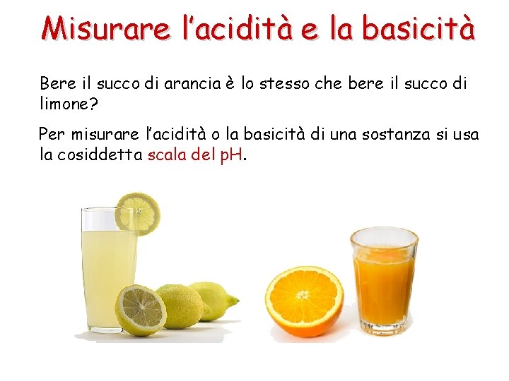 Misurare l’acidità e la basicità Bere il succo di arancia è lo stesso che