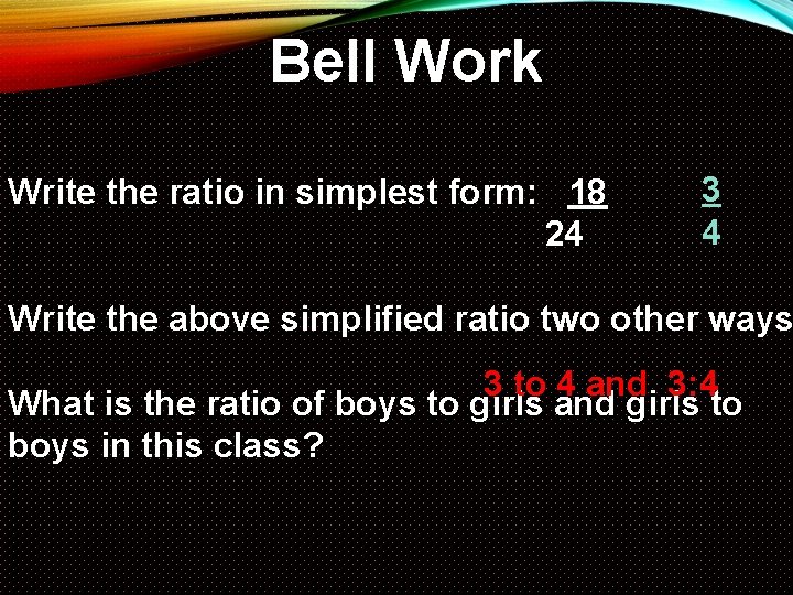 Bell Work Write the ratio in simplest form: 18 24 3 4 Write the
