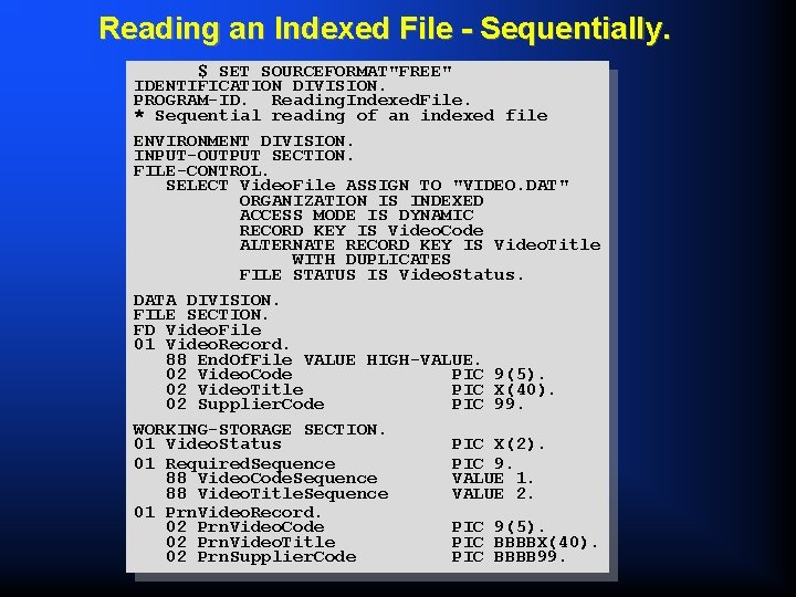 Reading an Indexed File - Sequentially. $ SET SOURCEFORMAT"FREE" IDENTIFICATION DIVISION. PROGRAM-ID. Reading. Indexed.