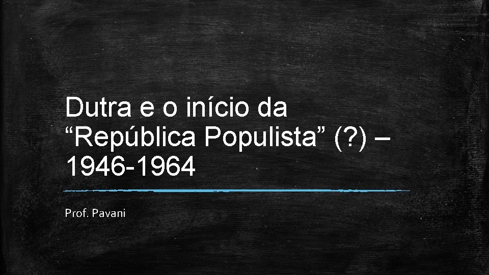 Dutra e o início da “República Populista” (? ) – 1946 -1964 Prof. Pavani