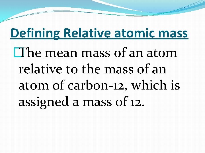 Defining Relative atomic mass � The mean mass of an atom relative to the