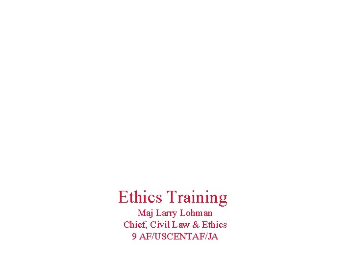 Ethics Training Maj Larry Lohman Chief, Civil Law & Ethics 9 AF/USCENTAF/JA 