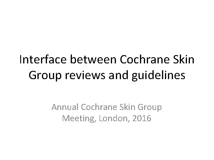 Interface between Cochrane Skin Group reviews and guidelines Annual Cochrane Skin Group Meeting, London,