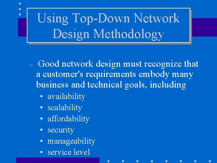 Using Top-Down Network Design Methodology – Good network design must recognize that a customer's