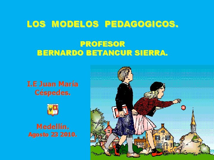 LOS MODELOS PEDAGOGICOS. PROFESOR BERNARDO BETANCUR SIERRA. I. E Juan María Céspedes. Medellín. Agosto