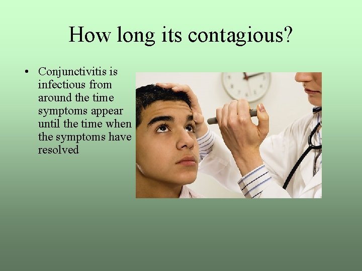 How long its contagious? • Conjunctivitis is infectious from around the time symptoms appear