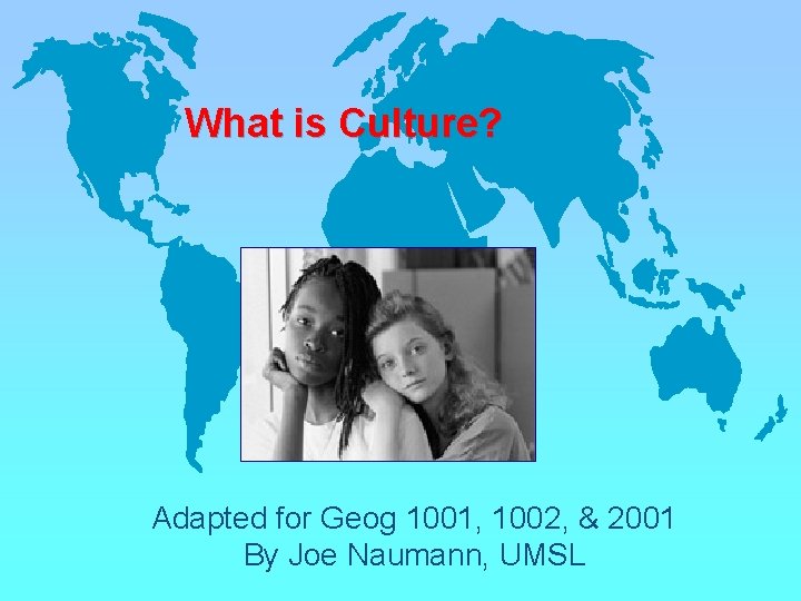 What is Culture? Adapted for Geog 1001, 1002, & 2001 By Joe Naumann, UMSL