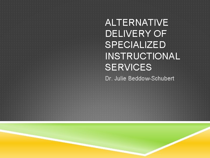 ALTERNATIVE DELIVERY OF SPECIALIZED INSTRUCTIONAL SERVICES Dr. Julie Beddow-Schubert 