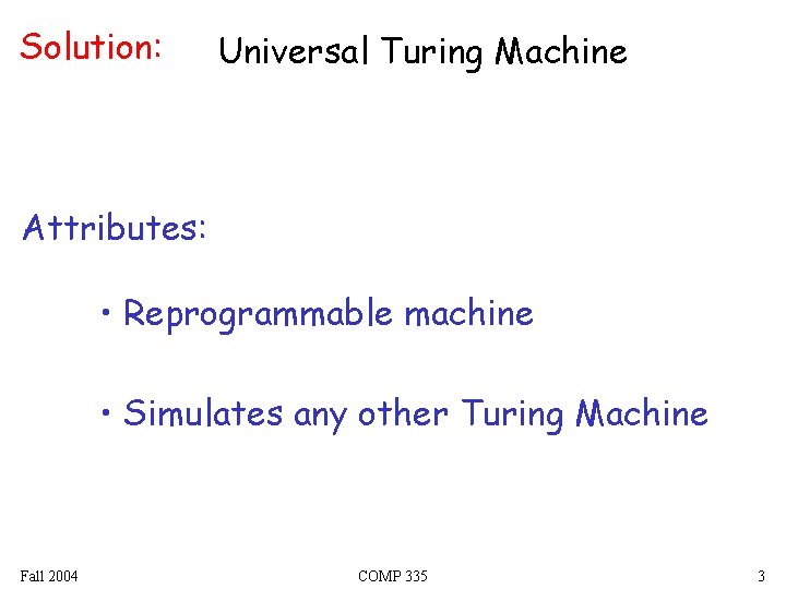 Solution: Universal Turing Machine Attributes: • Reprogrammable machine • Simulates any other Turing Machine