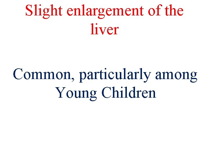 Slight enlargement of the liver Common, particularly among Young Children 
