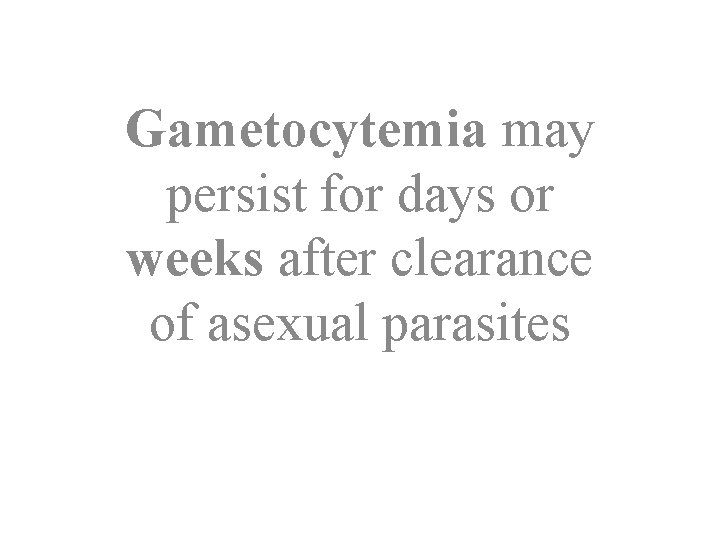 Gametocytemia may persist for days or weeks after clearance of asexual parasites 