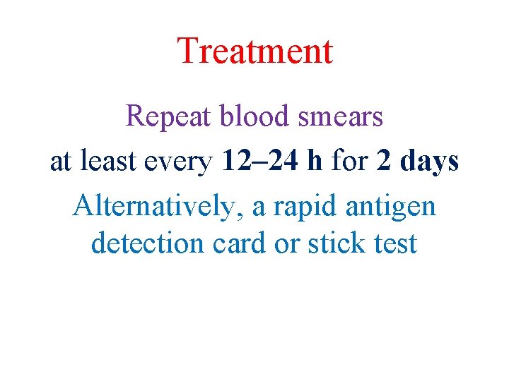 Treatment Repeat blood smears at least every 12– 24 h for 2 days Alternatively,